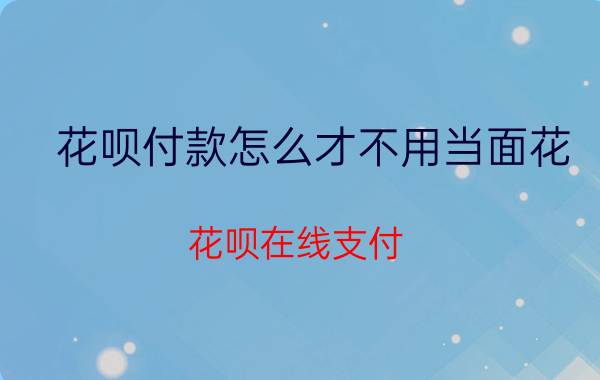 花呗付款怎么才不用当面花 花呗在线支付